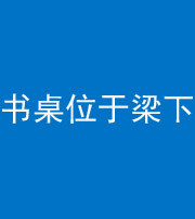 淮北阴阳风水化煞一百四十九——书桌位于梁下